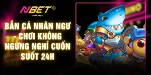 Bắn Cá Nhân Ngư - Chơi Không Ngừng Nghỉ Cuốn Suốt 24h