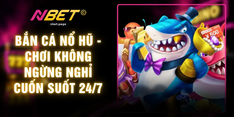 Bắn Cá Nổ Hũ - Chơi Không Ngừng Nghỉ Cuốn Suốt 24/7