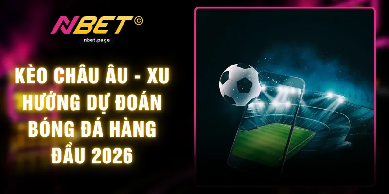 Kèo Châu Âu - Xu Hướng Dự Đoán Bóng Đá Hàng Đầu 2026