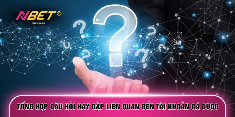 Tổng hợp câu hỏi hay gặp liên quan đến tài khoản cá cược